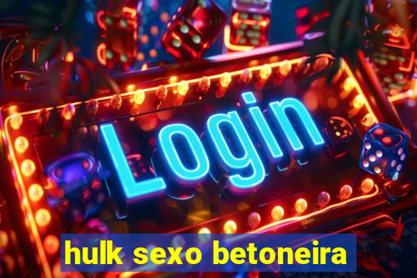 hulk sexo betoneira